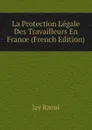 La Protection Legale Des Travailleurs En France (French Edition) - Jay Raoul