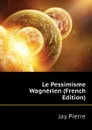 Le Pessimisme Wagnerien (French Edition) - Jay Pierre