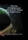 The rise of intellectual liberty from Thales to Copernicus - Holland Frederic May