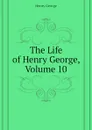 The Life of Henry George, Volume 10 - Henry George