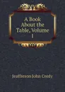 A Book About the Table, Volume 1 - Jeaffreson John Cordy