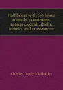 Half hours with the lower animals, protozoans, sponges, corals, shells, insects, and crustaceans - Charles Frederick Holder