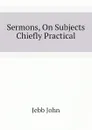 Sermons, On Subjects Chiefly Practical - Jebb John
