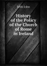 History of the Policy of the Church of Rome in Ireland - Jebb John