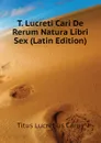 T. Lucreti Cari De Rerum Natura Libri Sex (Latin Edition) - Titus Lucretius Carus