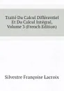 Traite Du Calcul Differentiel Et Du Calcul Integral, Volume 3 (French Edition) - Silvestre Françoise Lacroix