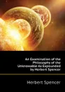 An Examination of the Philosophy of the Unknowable As Expounded by Herbert Spencer - Herbert Spencer