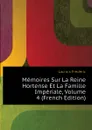 Memoires Sur La Reine Hortense Et La Famille Imperiale, Volume 4 (French Edition) - Lacroix Frédéric