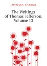 The Writings of Thomas Jefferson, Volume 13 - Thomas Jefferson