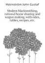 Modern blacksmithing, rational horse shoeing and wagon making, with rules, tables, recipes, etc. - Holmström John Gustaf