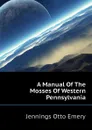 A Manual Of The Mosses Of Western Pennsylvania - Jennings Otto Emery