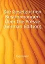 Die Gesetzlichen Bestimmungen Uber Die Presse (German Edition) - Germany