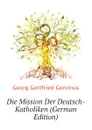 Die Mission Der Deutsch-Katholiken (German Edition) - Georg Gottfried Gervinus