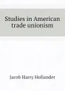 Studies in American trade unionism - Hollander Jacob Harry