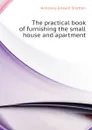 The practical book of furnishing the small house and apartment - Holloway Edward Stratton