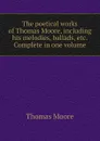 The poetical works of Thomas Moore, including his melodies, ballads, etc. Complete in one volume - Thomas Moore