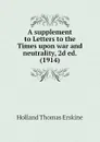 A supplement to Letters to the Times upon war and neutrality, 2d ed. (1914) - Holland Thomas Erskine