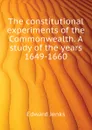 The constitutional experiments of the Commonwealth. A study of the years 1649-1660 - Jenks Edward