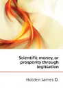 Scientific money, or prosperity through legislation - Holden James D.