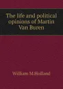 The life and political opinions of Martin Van Buren - William M.Holland