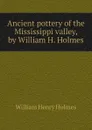 Ancient pottery of the Mississippi valley, by William H. Holmes - Holmes William Henry