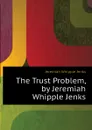 The Trust Problem, by Jeremiah Whipple Jenks - Jenks Jeremiah Whipple