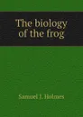 The biology of the frog - Samuel J. Holmes