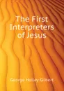 The First Interpreters of Jesus - George Holley Gilbert