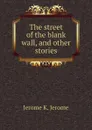 The street of the blank wall, and other stories - Jerome Jerome K