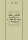 Notices of the Jews by the Classic Writers of Antiquity - Gill John