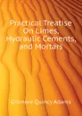 Practical Treatise On Limes, Hydraulic Cements, and Mortars - Gillmore Quincy Adams