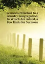 Sermons Preached to a Country Congregation, to Which Are Added, a Few Hints for Sermons - Gilpin William