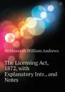 The Licensing Act, 1872, with Explanatory Intr., and Notes - Holdsworth William Andrews