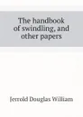 The handbook of swindling, and other papers - Jerrold Douglas William