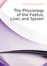 The Physiology of the Foetus, Liver, and Spleen - Holland George Calvert