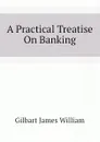 A Practical Treatise On Banking - Gilbart James William