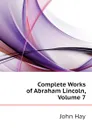 Complete Works of Abraham Lincoln, Volume 7 - Hay John