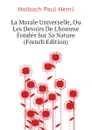 La Morale Universelle, Ou Les Devoirs De Lhomme Fondes Sur Sa Nature (French Edition) - Holbach Paul Henri