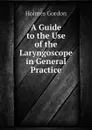 A Guide to the Use of the Laryngoscope in General Practice - Holmes Gordon