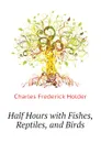Half Hours with Fishes, Reptiles, and Birds - Charles Frederick Holder