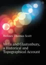 Wells and Glastonbury, a Historical and Topographical Account - Holmes Thomas Scott