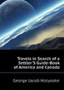 Travels in Search of a SettlerS Guide-Book of America and Canada - Holyoake George Jacob