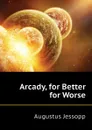 Arcady, for Better for Worse - Jessopp Augustus