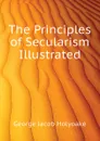 The Principles of Secularism Illustrated - Holyoake George Jacob