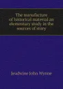 The manufacture of historical material an elementary study in the sources of story - Jeudwine John Wynne