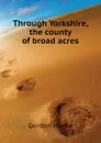 Through Yorkshire, the county of broad acres - Home Gordon