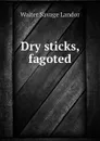 Dry sticks, fagoted - Walter Savage Landor