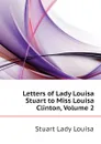 Letters of Lady Louisa Stuart to Miss Louisa Clinton, Volume 2 - Stuart Lady Louisa