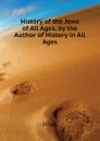 History of the Jews of All Ages, by the Author of History in All Ages - Jews