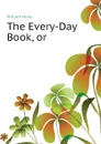 The Every-Day Book, or - William Hone